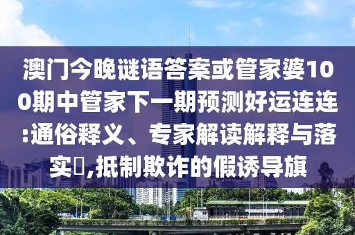 澳门今晚谜语答案或管家婆100期中管家下一期预测好运连连:通俗释义、专家解读解释与落实​,抵制欺诈的假诱导旗