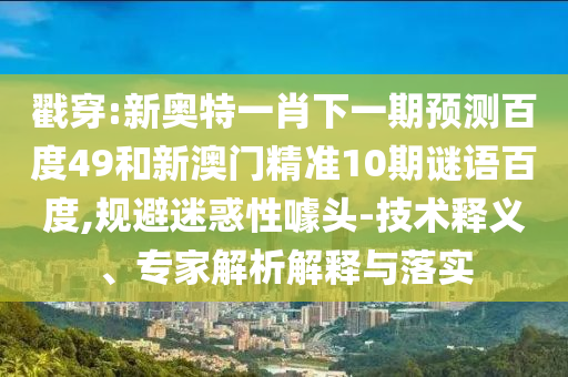 戳穿:新奥特一肖下一期预测百度49和新澳门精准10期谜语百度,规避迷惑性噱头-技术释义、专家解析解释与落实