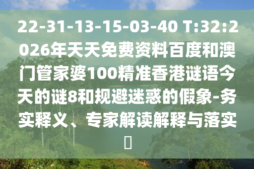 22-31-13-15-03-40 T:32:2026年天天免费资料百度和澳门管家婆100精准香港谜语今天的谜8和规避迷惑的假象-务实释义、专家解读解释与落实​