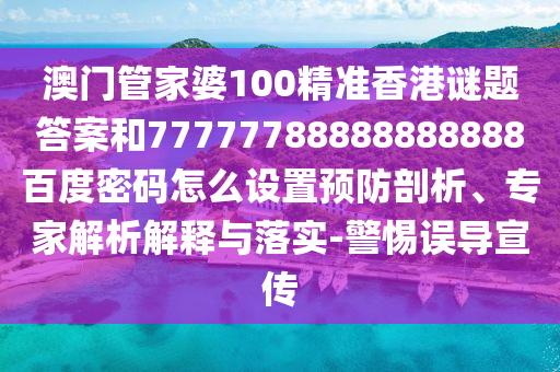 澳门管家婆100精准香港谜题答案和77777788888888888百度密码怎么设置预防剖析、专家解析解释与落实-警惕误导宣传