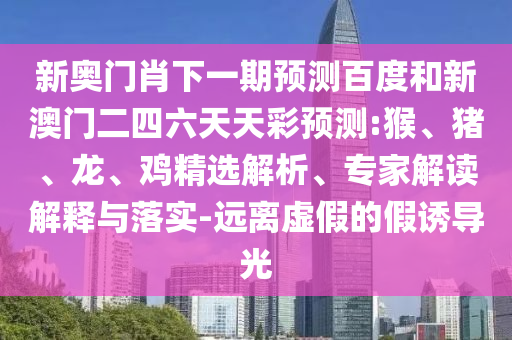 新奥门肖下一期预测百度和新澳门二四六天天彩预测:猴、猪、龙、鸡精选解析、专家解读解释与落实-远离虚假的假诱导光