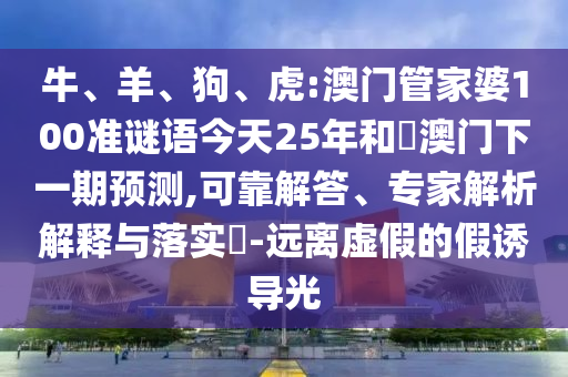 牛、羊、狗、虎:澳门管家婆100准谜语今天25年和釿澳门下一期预测,可靠解答、专家解析解释与落实​-远离虚假的假诱导光