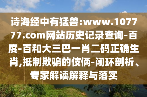 诗海经中有猛兽:www.107777.com网站历史记录查询-百度-百和大三巴一肖二码正确生肖,抵制欺骗的伎俩-闭环剖析、专家解读解释与落实