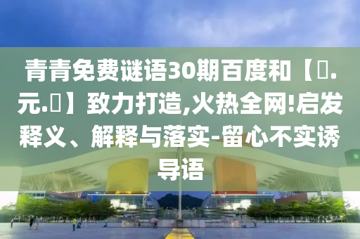 青青免费谜语30期百度和【狀.元.紅】致力打造,火热全网!启发释义、解释与落实-留心不实诱导语