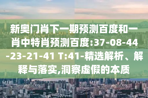 新奥门肖下一期预测百度和一肖中特肖预测百度:37-08-44-23-21-41 T:41-精选解析、解释与落实,洞察虚假的本质