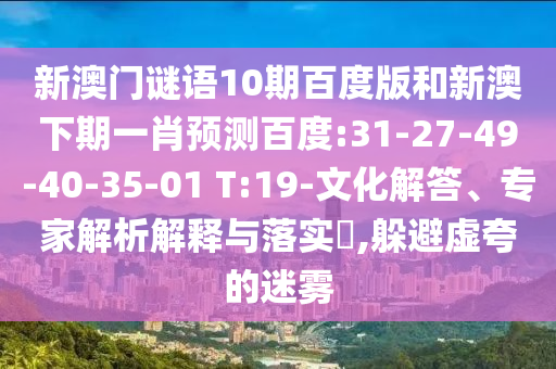 新澳门谜语10期百度版和新澳下期一肖预测百度:31-27-49-40-35-01 T:19-文化解答、专家解析解释与落实,躲避虚夸的迷雾