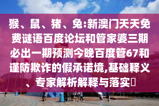 猴、鼠、猪、兔:新澳门天天免费谜语百度论坛和管家婆三期必出一期预测今晚百度管67和谨防欺诈的假承诺境,基础释义、专家解析解释与落实​