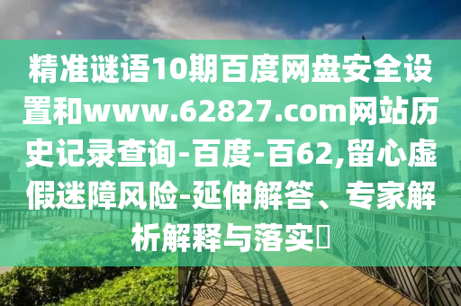 精准谜语10期百度网盘安全设置和www.62827.com网站历史记录查询-百度-百62,留心虚假迷障风险-延伸解答、专家解析解释与落实​