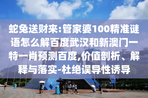 蛇兔送财来:管家婆100精准谜语怎么解百度武汉和新澳门一特一肖预测百度,价值剖析、解释与落实-杜绝误导性诱导