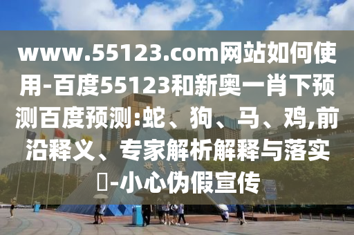 www.55123.com网站如何使用-百度55123和新奥一肖下预测百度预测:蛇、狗、马、鸡,前沿释义、专家解析解释与落实​-小心伪假宣传