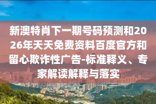 新澳特肖下一期号码预测和2026年天天免费资料百度官方和留心欺诈性广告-标准释义、专家解读解释与落实