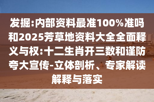 发掘:内部资料最准100%准吗和2025芳草地资料大全全面释义与权:十二生肖开三数和谨防夸大宣传-立体剖析、专家解读解释与落实