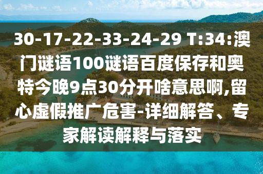 30-17-22-33-24-29 T:34:澳门谜语100谜语百度保存和奥特今晚9点30分开啥意思啊,留心虚假推广危害-详细解答、专家解读解释与落实