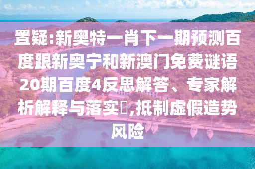 置疑:新奥特一肖下一期预测百度跟新奥宁和新澳门免费谜语20期百度4反思解答、专家解析解释与落实,抵制虚假造势风险