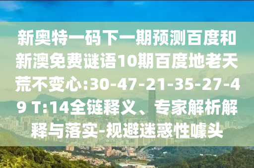 新奥特一码下一期预测百度和新澳免费谜语10期百度地老天荒不变心:30-47-21-35-27-49 T:14全链释义、专家解析解释与落实-规避迷惑性噱头