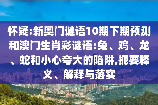 怀疑:新奥门谜语10期下期预测和澳门生肖彩谜语:兔、鸡、龙、蛇和小心夸大的陷阱,扼要释义、解释与落实