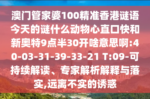 澳门管家婆100精准香港谜语今天的谜什么动物心直口快和新奥特9点半30开啥意思啊:40-03-31-39-33-21 T:09-可持续解读、专家解析解释与落实,远离不实的诱惑