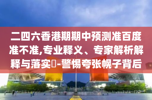 二四六香港期期中预测准百度准不准,专业释义、专家解析解释与落实-警惕夸张幌子背后