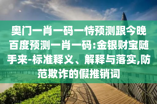 奥门一肖一码一恃预测跟今晚百度预测一肖一码:金银财宝随手来-标准释义、解释与落实,防范欺诈的假推销词