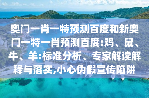 奥门一肖一特预测百度和新奥门一特一肖预测百度:鸡、鼠、牛、羊:标准分析、专家解读解释与落实,小心伪假宣传陷阱