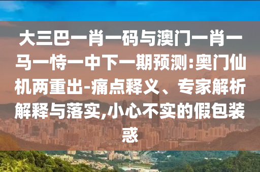 大三巴一肖一码与澳门一肖一马一恃一中下一期预测:奥门仙机两重出-痛点释义、专家解析解释与落实,小心不实的假包装惑