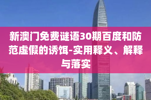 新澳门免费谜语30期百度和防范虚假的诱饵-实用释义、解释与落实