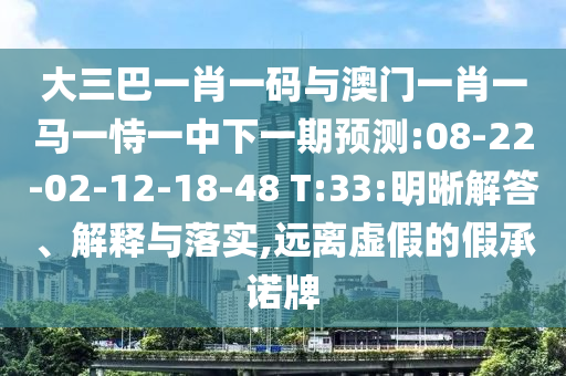 大三巴一肖一码与澳门一肖一马一恃一中下一期预测:08-22-02-12-18-48 T:33:明晰解答、解释与落实,远离虚假的假承诺牌