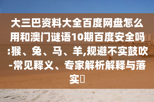 大三巴资料大全百度网盘怎么用和澳门谜语10期百度安全吗:猴、兔、马、羊,规避不实鼓吹-常见释义、专家解析解释与落实​