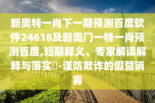 新奥特一肖下一期预测百度软件24618及新奥门一特一肖预测百度,短期释义、专家解读解释与落实​-谨防欺诈的假营销雾
