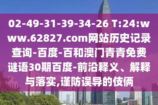 02-49-31-39-34-26 T:24:www.62827.com网站历史记录查询-百度-百和澳门青青免费谜语30期百度-前沿释义、解释与落实,谨防误导的伎俩