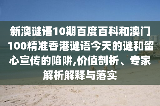 新澳谜语10期百度百科和澳门100精准香港谜语今天的谜和留心宣传的陷阱,价值剖析、专家解析解释与落实