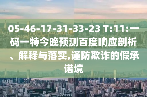05-46-17-31-33-23 T:11:一码一特今晚预测百度响应剖析、解释与落实,谨防欺诈的假承诺境