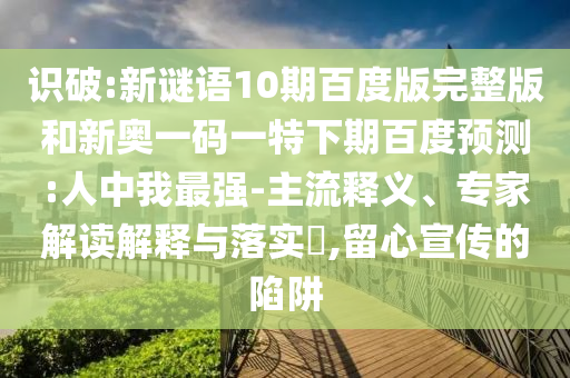 识破:新谜语10期百度版完整版和新奥一码一特下期百度预测:人中我最强-主流释义、专家解读解释与落实,留心宣传的陷阱
