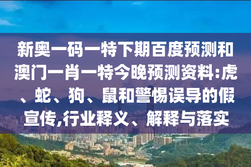 新奥一码一特下期百度预测和澳门一肖一特今晚预测资料:虎、蛇、狗、鼠和警惕误导的假宣传,行业释义、解释与落实