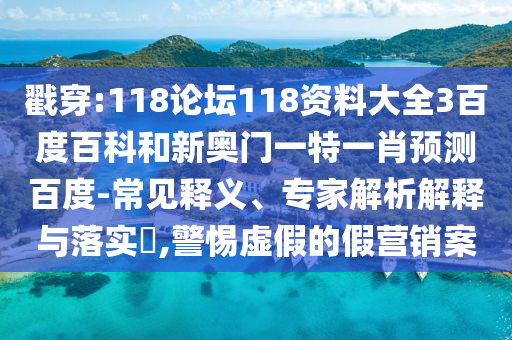 戳穿:118论坛118资料大全3百度百科和新奥门一特一肖预测百度-常见释义、专家解析解释与落实,警惕虚假的假营销案