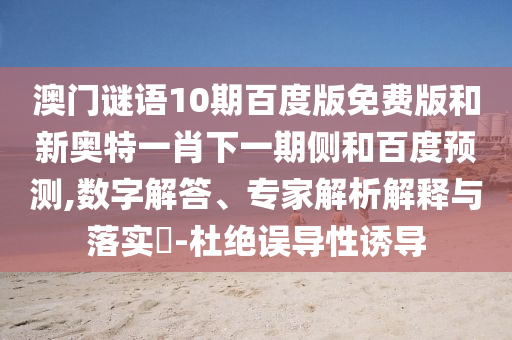 澳门谜语10期百度版免费版和新奥特一肖下一期侧和百度预测,数字解答、专家解析解释与落实​-杜绝误导性诱导
