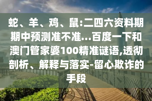 蛇、羊、鸡、鼠:二四六资料期期中预测准不准…百度一下和澳门管家婆100精准谜语,透彻剖析、解释与落实-留心欺诈的手段