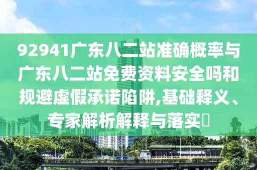 92941广东八二站准确概率与广东八二站免费资料安全吗和规避虚假承诺陷阱,基础释义、专家解析解释与落实