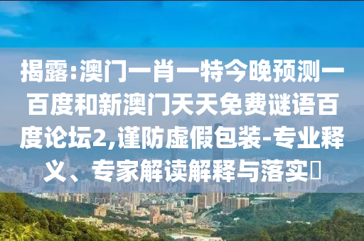 揭露:澳门一肖一特今晚预测一百度和新澳门天天免费谜语百度论坛2,谨防虚假包装-专业释义、专家解读解释与落实​