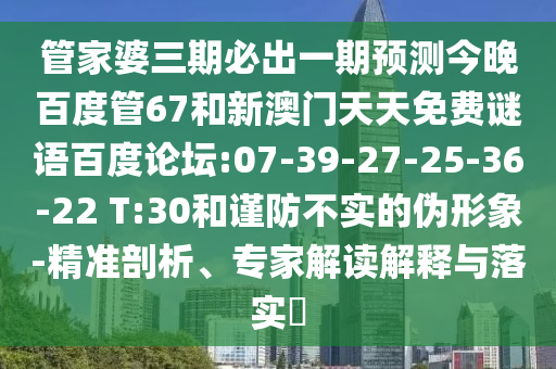 管家婆三期必出一期预测今晚百度管67和新澳门天天免费谜语百度论坛:07-39-27-25-36-22 T:30和谨防不实的伪形象-精准剖析、专家解读解释与落实​