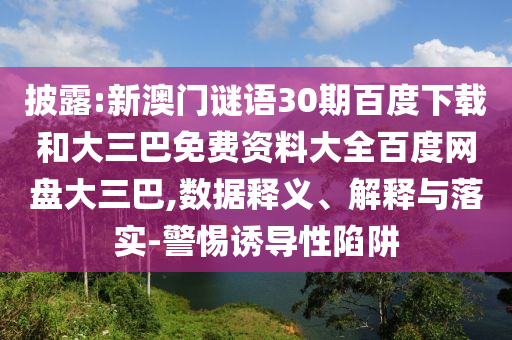 披露:新澳门谜语30期百度下载和大三巴免费资料大全百度网盘大三巴,数据释义、解释与落实-警惕诱导性陷阱
