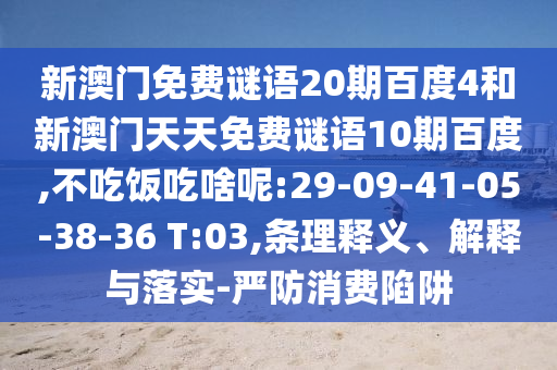 新澳门免费谜语20期百度4和新澳门天天免费谜语10期百度,不吃饭吃啥呢:29-09-41-05-38-36 T:03,条理释义、解释与落实-严防消费陷阱