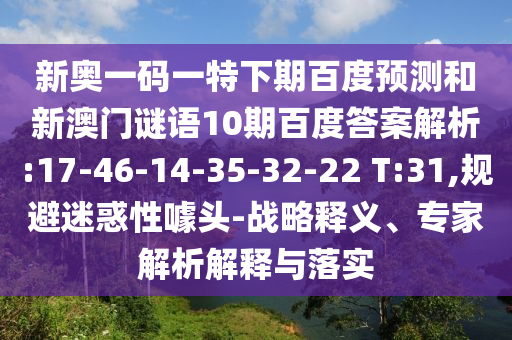 新奥一码一特下期百度预测和新澳门谜语10期百度答案解析:17-46-14-35-32-22 T:31,规避迷惑性噱头-战略释义、专家解析解释与落实