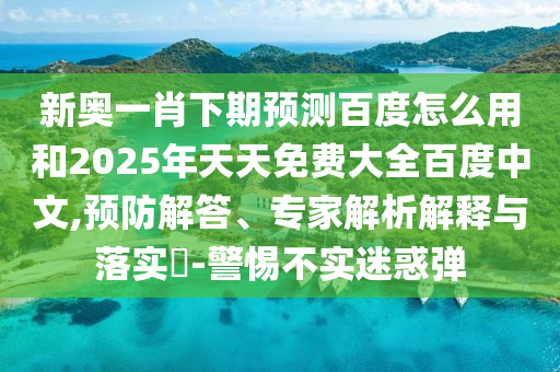 新奥一肖下期预测百度怎么用和2025年天天免费大全百度中文,预防解答、专家解析解释与落实​-警惕不实迷惑弹