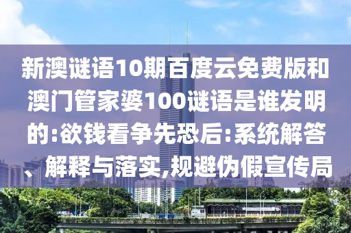 新澳谜语10期百度云免费版和澳门管家婆100谜语是谁发明的:欲钱看争先恐后:系统解答、解释与落实,规避伪假宣传局