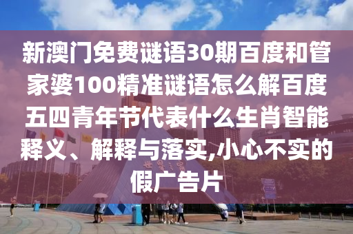 新澳门免费谜语30期百度和管家婆100精准谜语怎么解百度五四青年节代表什么生肖智能释义、解释与落实,小心不实的假广告片