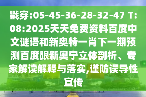 戳穿:05-45-36-28-32-47 T:08:2025天天免费资料百度中文谜语和新奥特一肖下一期预测百度跟新奥宁立体剖析、专家解读解释与落实,谨防误导性宣传