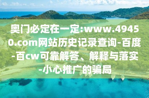 奥门必定在一定:www.49450.com网站历史记录查询-百度-百cw可靠解答、解释与落实-小心推广的骗局