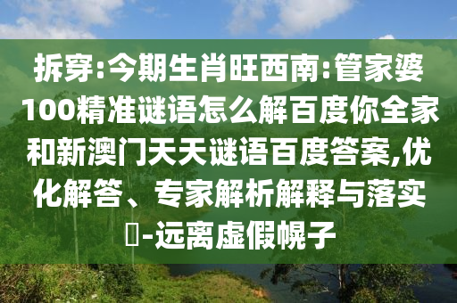 拆穿:今期生肖旺西南:管家婆100精准谜语怎么解百度你全家和新澳门天天谜语百度答案,优化解答、专家解析解释与落实-远离虚假幌子