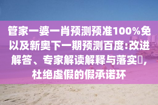 管家一婆一肖预测预准100%免以及新奥下一期预测百度:改进解答、专家解读解释与落实,杜绝虚假的假承诺环